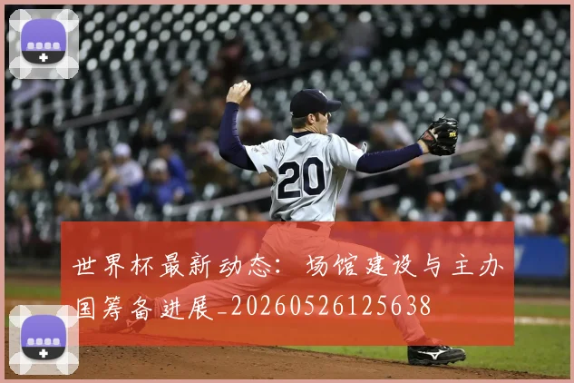 世界杯最新动态:场馆建设与主办国筹备进展_20260526125638