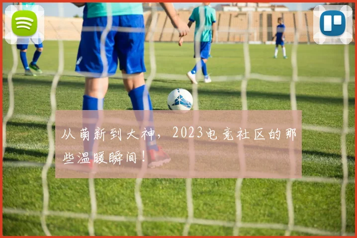 从萌新到大神,2023电竞社区的那些温暖瞬间!