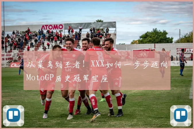 从菜鸟到王者!XXX如何一步步迈向MotoGP历史冠军宝座