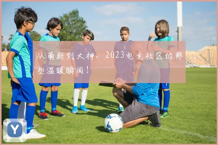 从萌新到大神,2023电竞社区的那些温暖瞬间!