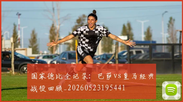 国家德比全记录：巴萨vs皇马经典战役回顾_20260523195441