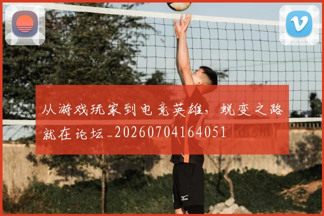 从游戏玩家到电竞英雄，蜕变之路就在论坛_20260704164051