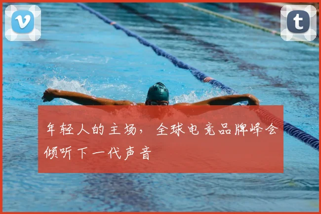 年轻人的主场,全球电竞品牌峰会倾听下一代声音