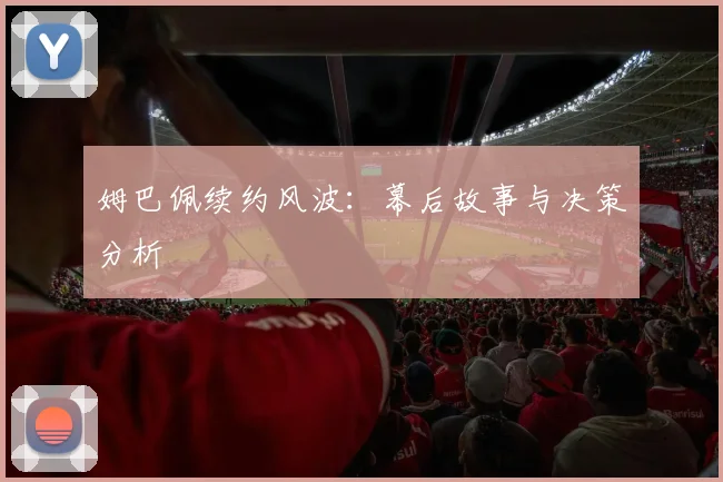 姆巴佩续约风波：幕后故事与决策分析