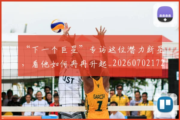 “下一个巨星”专访这位潜力新星,看他如何冉冉升起_20260702172415