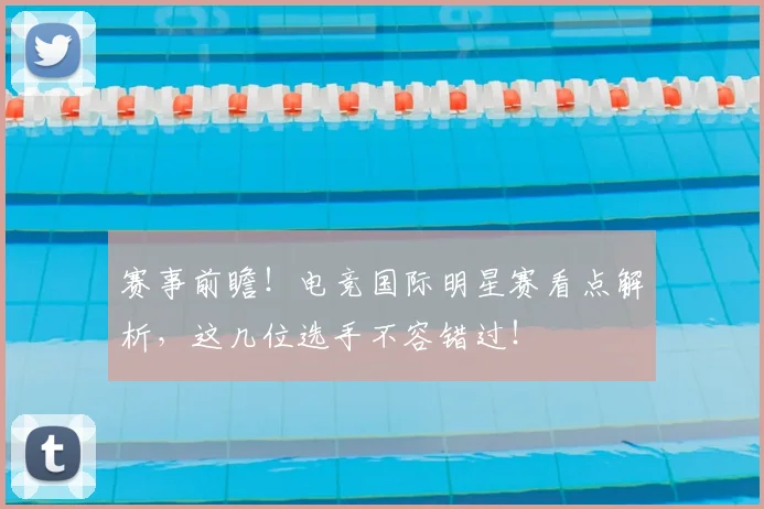 赛事前瞻!电竞国际明星赛看点解析,这几位选手不容错过!