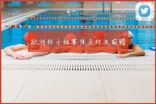 欧洲杯小组赛焦点对决前瞻