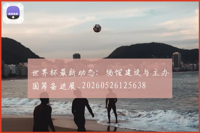 世界杯最新动态:场馆建设与主办国筹备进展_20260526125638