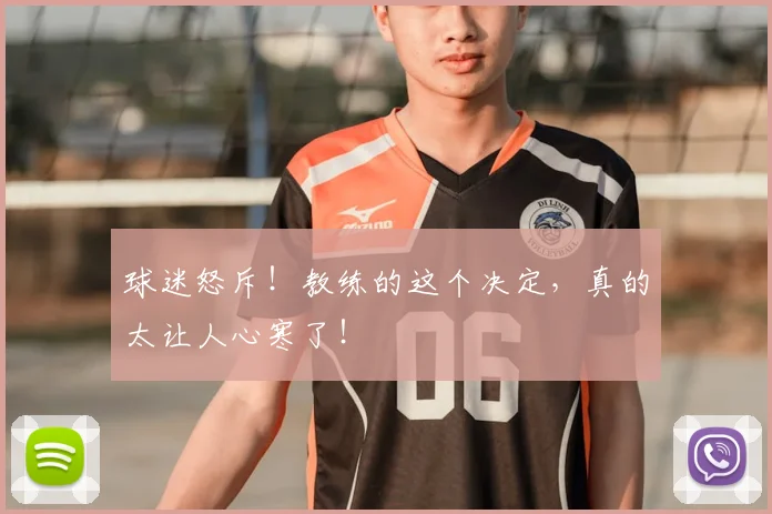 球迷怒斥！教练的这个决定，真的太让人心寒了！