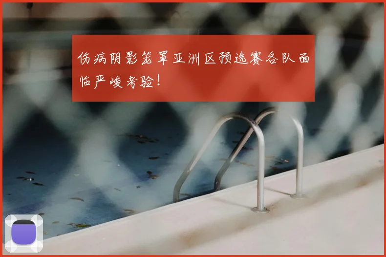 伤病阴影笼罩亚洲区预选赛各队面临严峻考验!