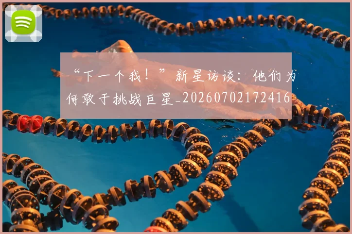 “下一个我!”新星访谈:他们为何敢于挑战巨星_20260702172416