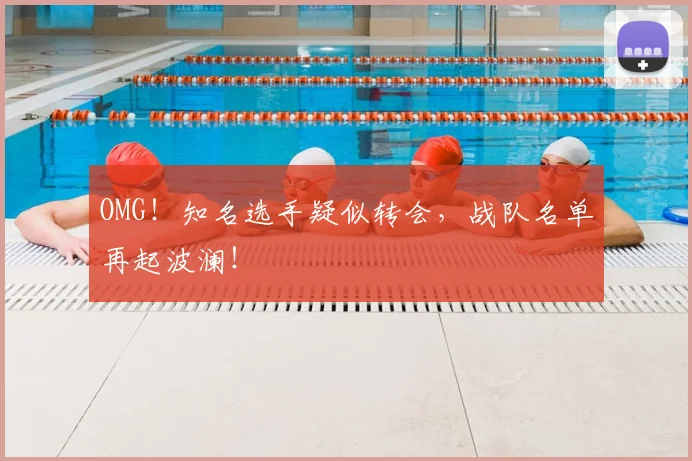 OMG！知名选手疑似转会，战队名单再起波澜！