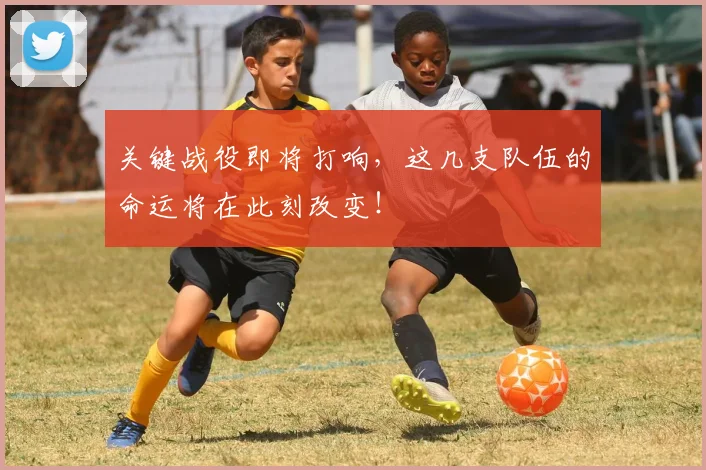 关键战役即将打响,这几支队伍的命运将在此刻改变!