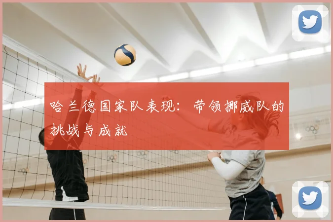 哈兰德国家队表现：带领挪威队的挑战与成就