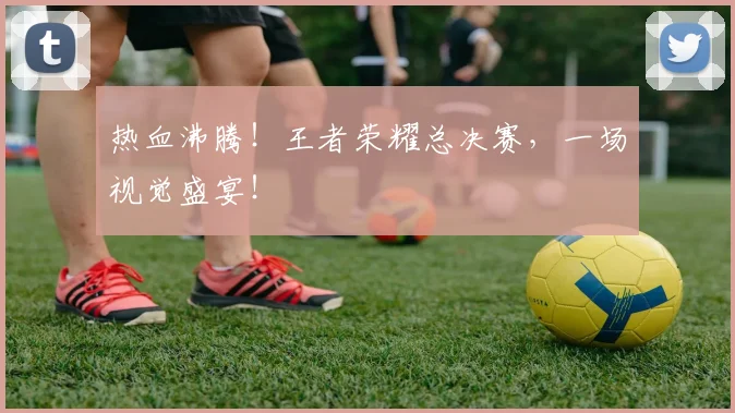 热血沸腾!王者荣耀总决赛,一场视觉盛宴!