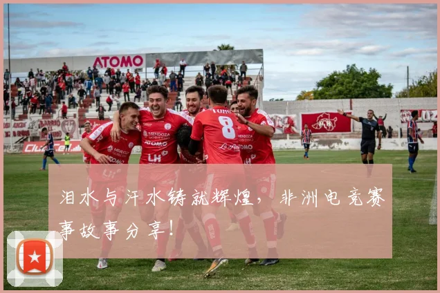 泪水与汗水铸就辉煌，非洲电竞赛事故事分享！