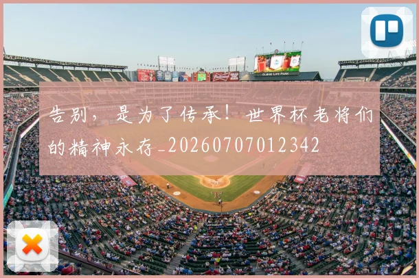 告别,是为了传承!世界杯老将们的精神永存_20260707012342