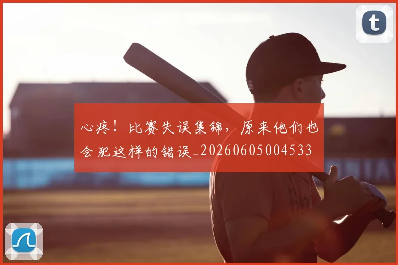 心疼!比赛失误集锦,原来他们也会犯这样的错误_20260605004533