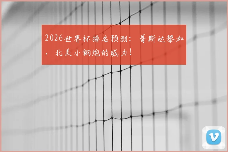 2026世界杯排名预测:哥斯达黎加,北美小钢炮的威力!