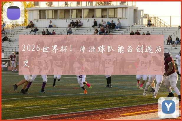 2026世界杯！非洲球队能否创造历史
