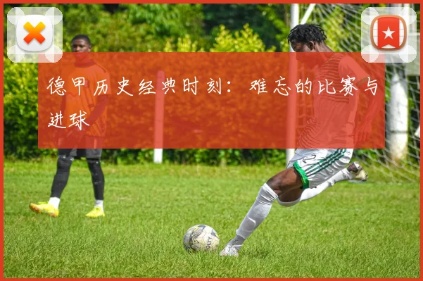 德甲历史经典时刻:难忘的比赛与进球