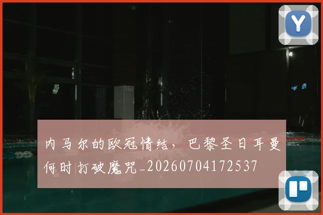 内马尔的欧冠情结，巴黎圣日耳曼何时打破魔咒_20260704172537