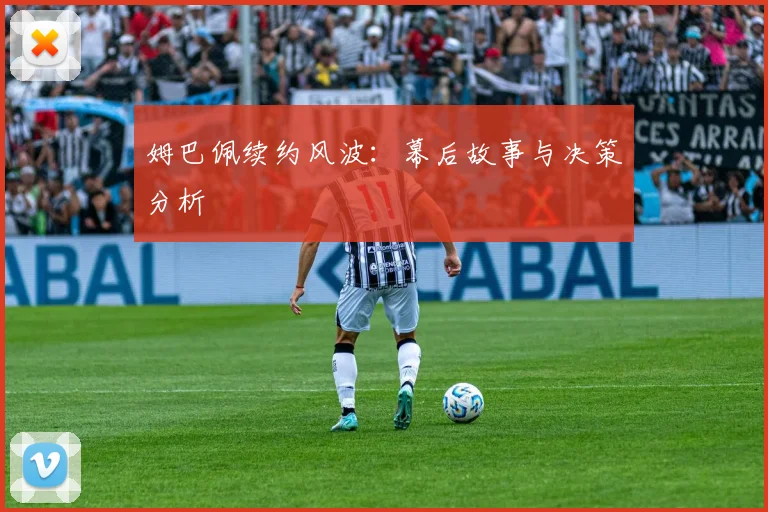 姆巴佩续约风波：幕后故事与决策分析