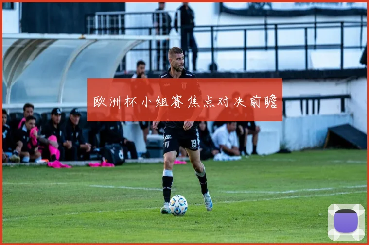 欧洲杯小组赛焦点对决前瞻