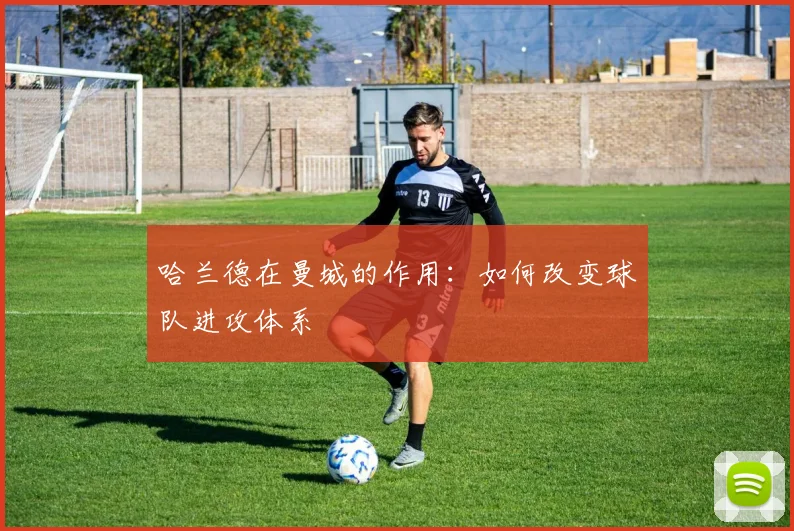 哈兰德在曼城的作用:如何改变球队进攻体系