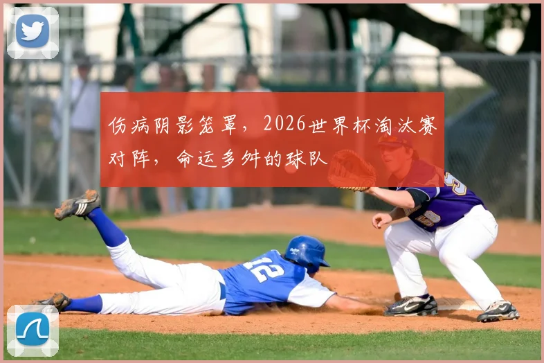 伤病阴影笼罩,2026世界杯淘汰赛对阵,命运多舛的球队
