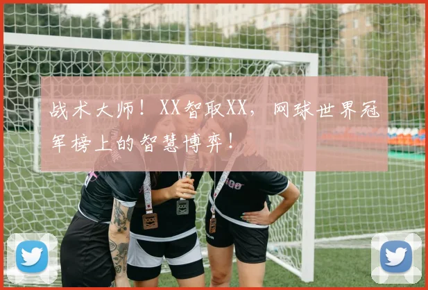 战术大师!XX智取XX,网球世界冠军榜上的智慧博弈!