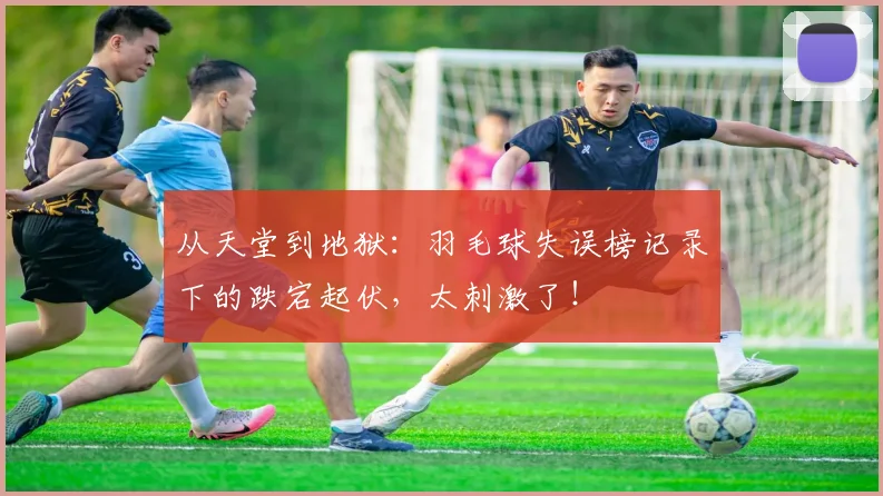 从天堂到地狱:羽毛球失误榜记录下的跌宕起伏,太刺激了!