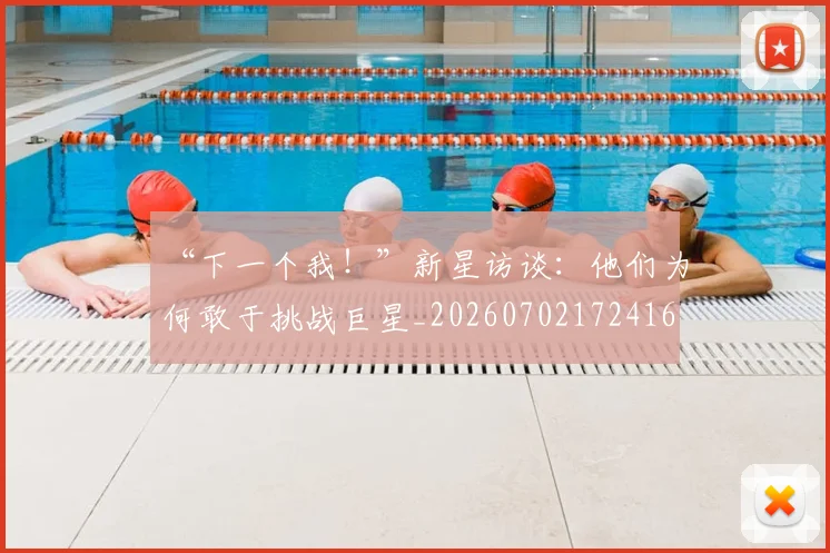 “下一个我!”新星访谈:他们为何敢于挑战巨星_20260702172416