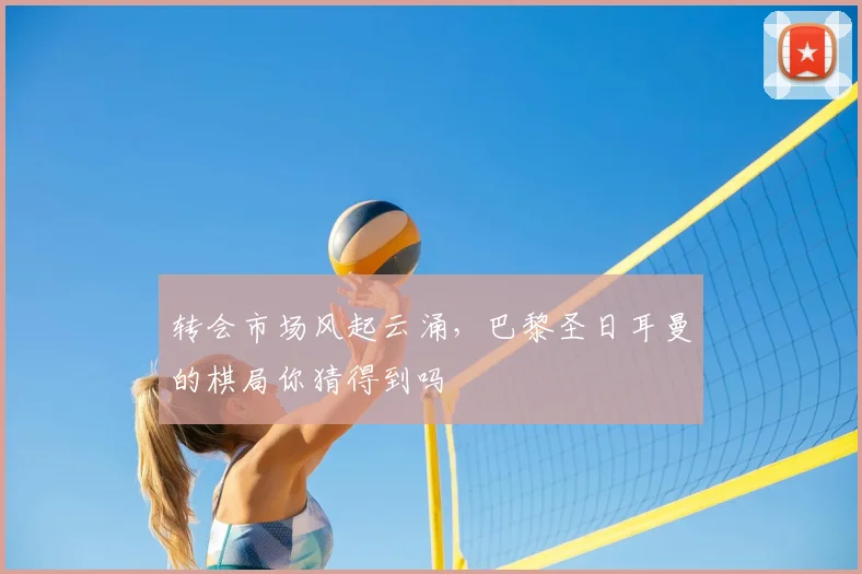 转会市场风起云涌,巴黎圣日耳曼的棋局你猜得到吗