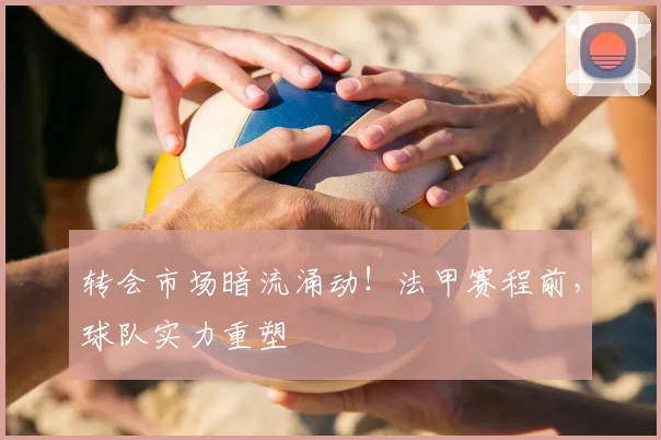 转会市场暗流涌动!法甲赛程前,球队实力重塑