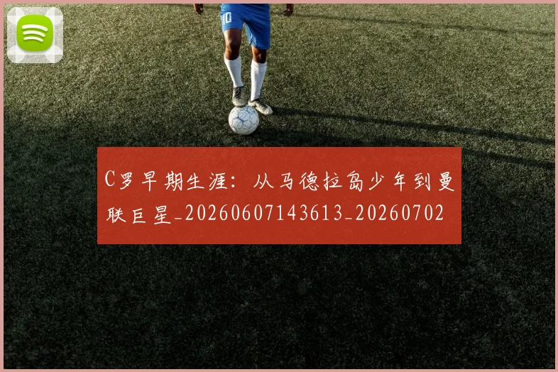 C罗早期生涯：从马德拉岛少年到曼联巨星_20260607143613_20260702041946