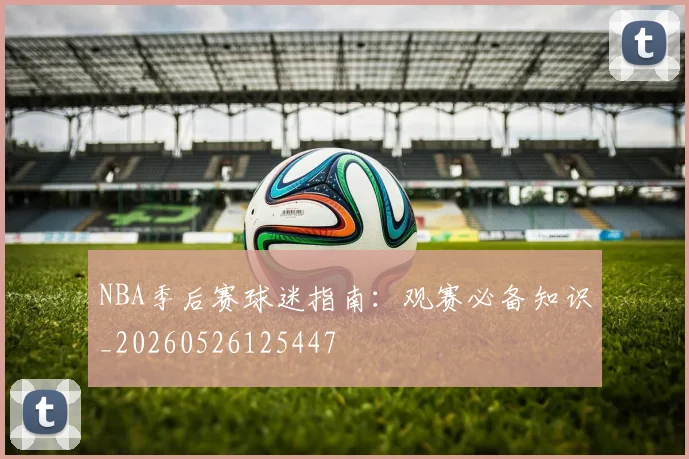 NBA季后赛球迷指南:观赛必备知识_20260526125447