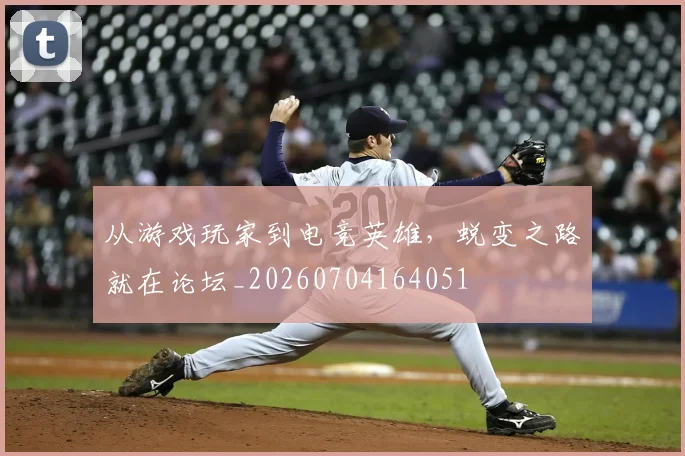 从游戏玩家到电竞英雄，蜕变之路就在论坛_20260704164051