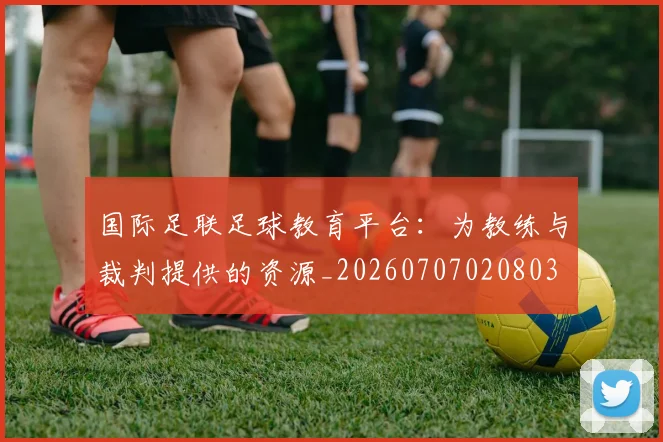 国际足联足球教育平台:为教练与裁判提供的资源_20260707020803