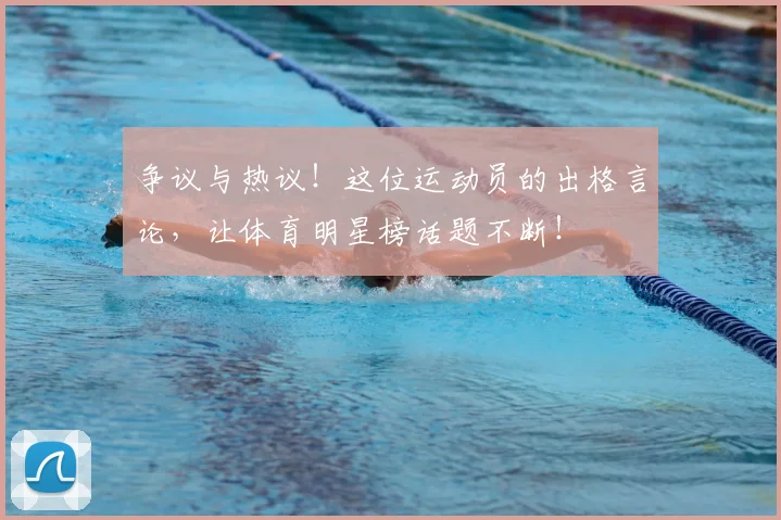 争议与热议!这位运动员的出格言论,让体育明星榜话题不断!