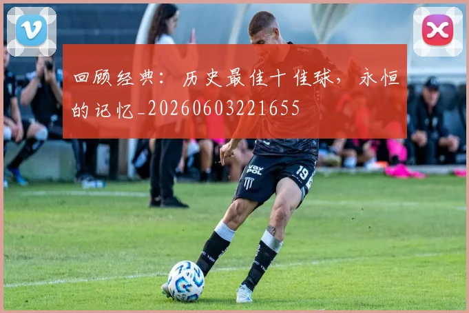 回顾经典：历史最佳十佳球，永恒的记忆_20260603221655