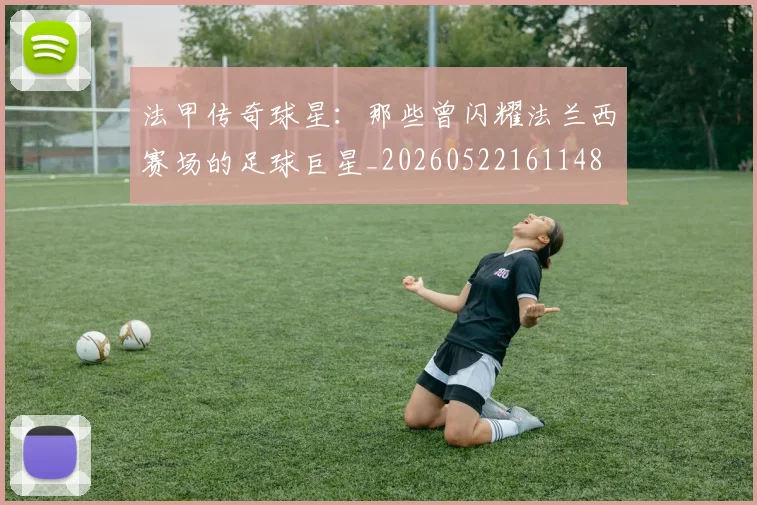 法甲传奇球星：那些曾闪耀法兰西赛场的足球巨星_20260522161148