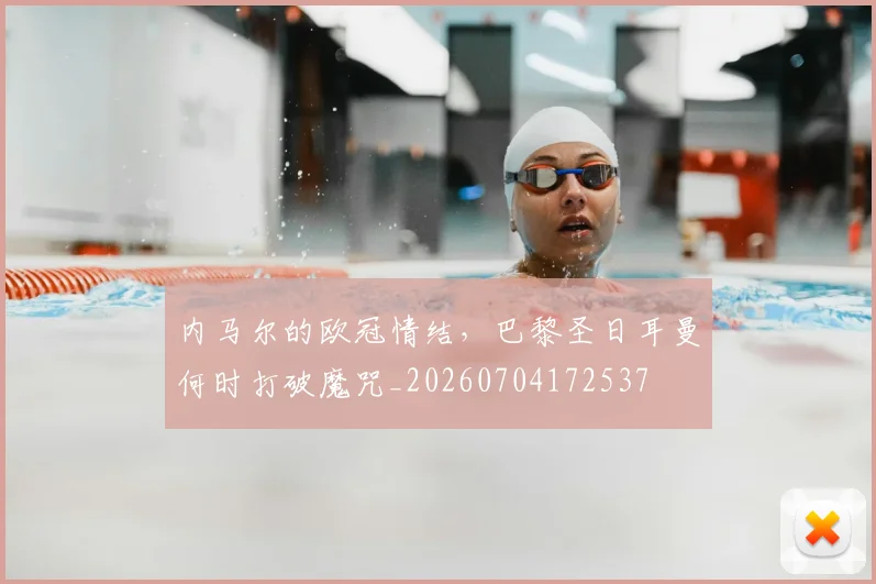 内马尔的欧冠情结，巴黎圣日耳曼何时打破魔咒_20260704172537
