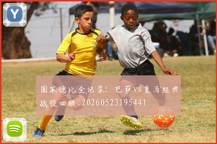 国家德比全记录：巴萨vs皇马经典战役回顾_20260523195441