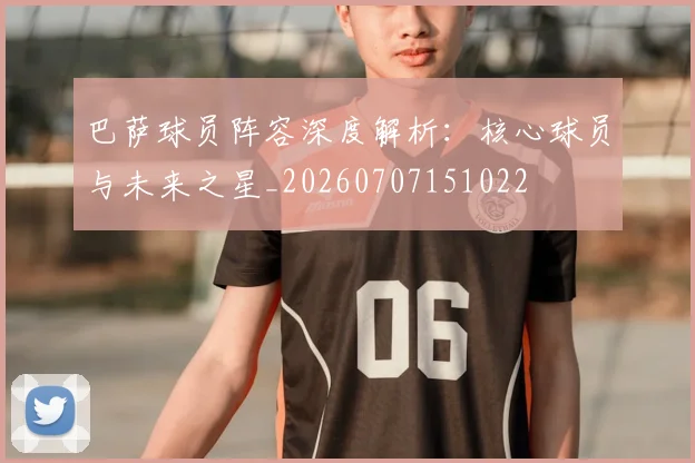 巴萨球员阵容深度解析：核心球员与未来之星_20260707151022