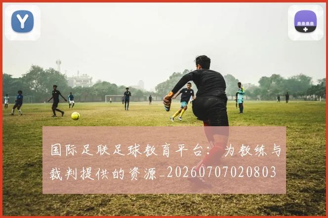 国际足联足球教育平台:为教练与裁判提供的资源_20260707020803