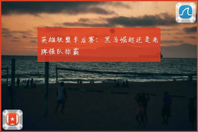 英雄联盟季后赛：黑马崛起还是老牌强队称霸