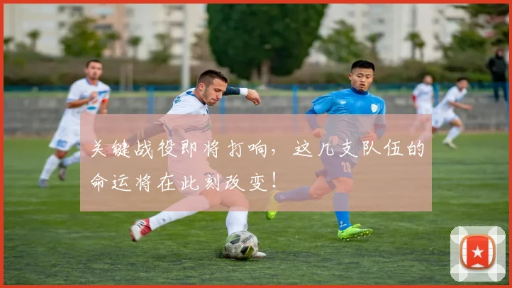 关键战役即将打响,这几支队伍的命运将在此刻改变!