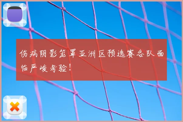 伤病阴影笼罩亚洲区预选赛各队面临严峻考验!