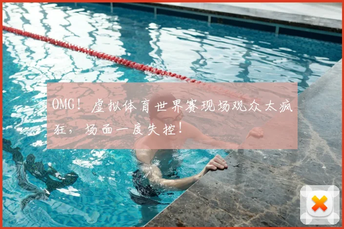 OMG！虚拟体育世界赛现场观众太疯狂，场面一度失控！